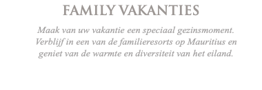 FAMILY VAKANTIES Maak van uw vakantie een speciaal gezinsmoment. Verblijf in een van de familieresorts op Mauritius en geniet van de warmte en diversiteit van het eiland. 